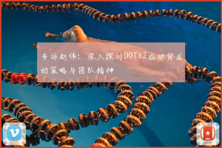 专访赵伟:深入探讨DOTA2成功背后的策略与团队精神