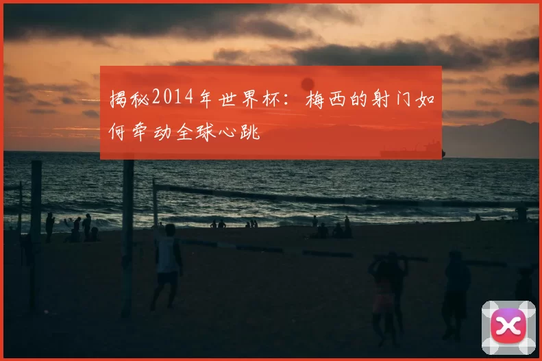 揭秘2014年世界杯:梅西的射门如何牵动全球心跳