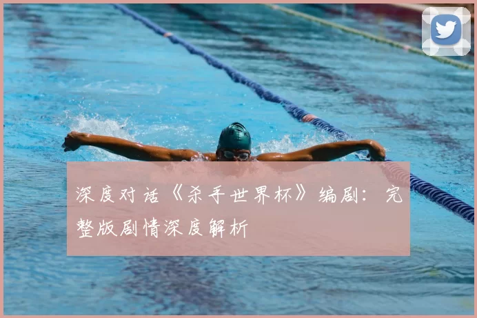 深度对话《杀手世界杯》编剧:完整版剧情深度解析