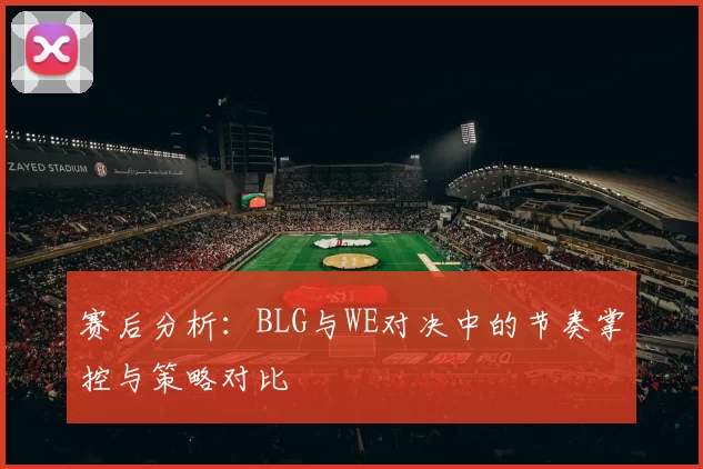 赛后分析:BLG与WE对决中的节奏掌控与策略对比