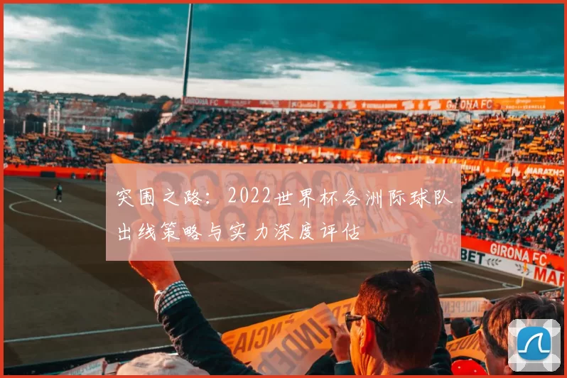 突围之路:2022世界杯各洲际球队出线策略与实力深度评估