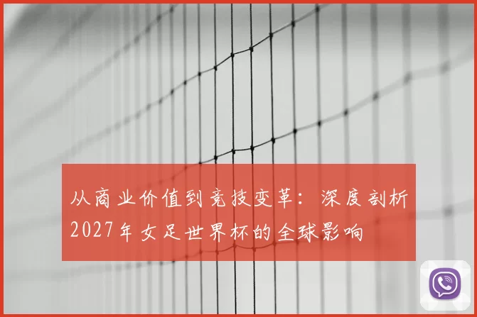 从商业价值到竞技变革:深度剖析2027年女足世界杯的全球影响