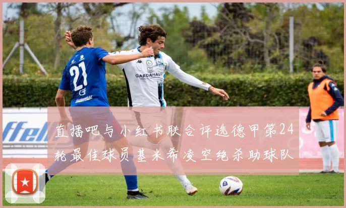 直播吧与小红书联合评选德甲第24轮最佳球员基米希凌空绝杀助球队赢得国家德比