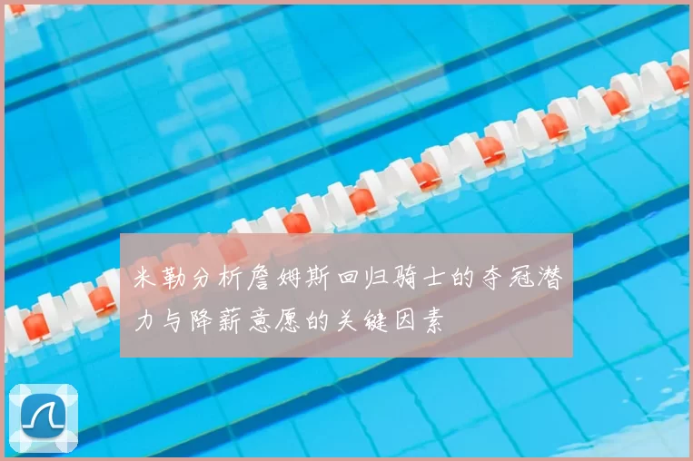 米勒分析詹姆斯回归骑士的夺冠潜力与降薪意愿的关键因素