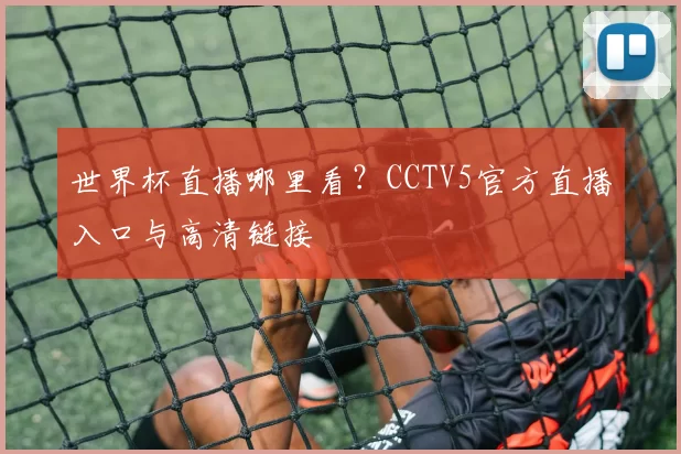 世界杯直播哪里看?CCTV5官方直播入口与高清链接