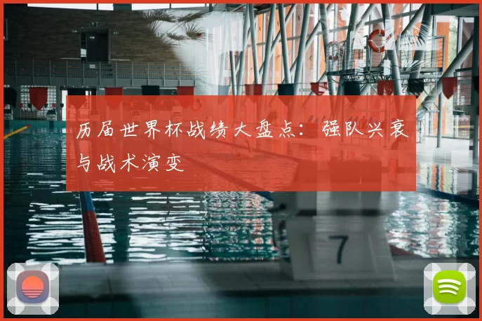 历届世界杯战绩大盘点：强队兴衰与战术演变
