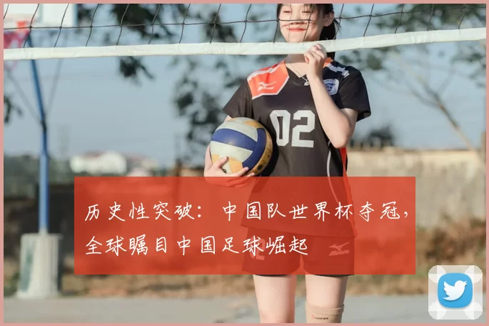 历史性突破:中国队世界杯夺冠,全球瞩目中国足球崛起