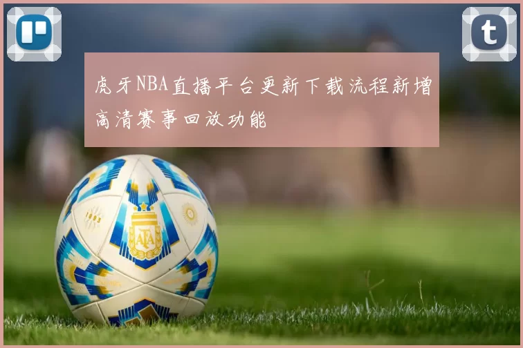虎牙NBA直播平台更新下载流程新增高清赛事回放功能