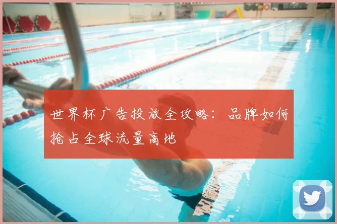 世界杯广告投放全攻略：品牌如何抢占全球流量高地