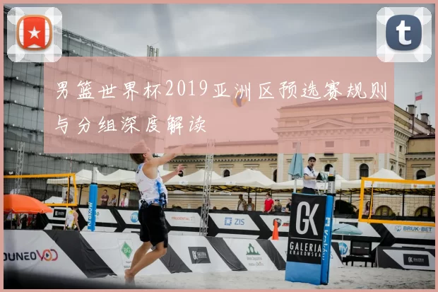 男篮世界杯2019亚洲区预选赛规则与分组深度解读
