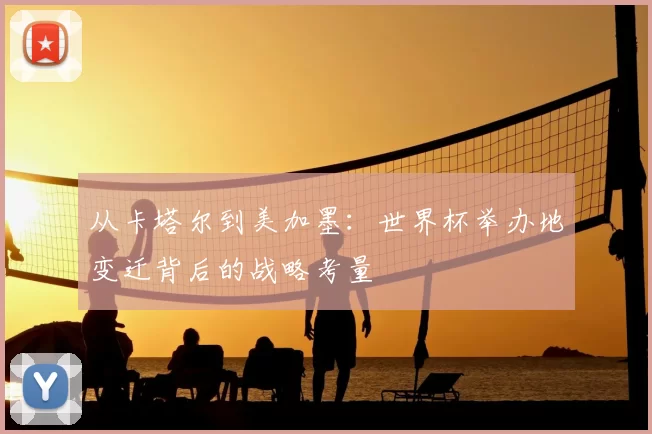 从卡塔尔到美加墨:世界杯举办地变迁背后的战略考量