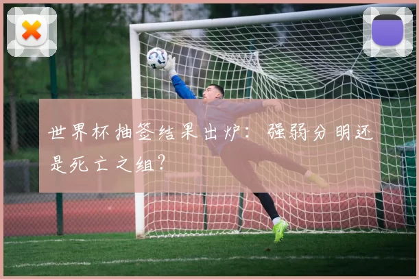 世界杯抽签结果出炉:强弱分明还是死亡之组?
