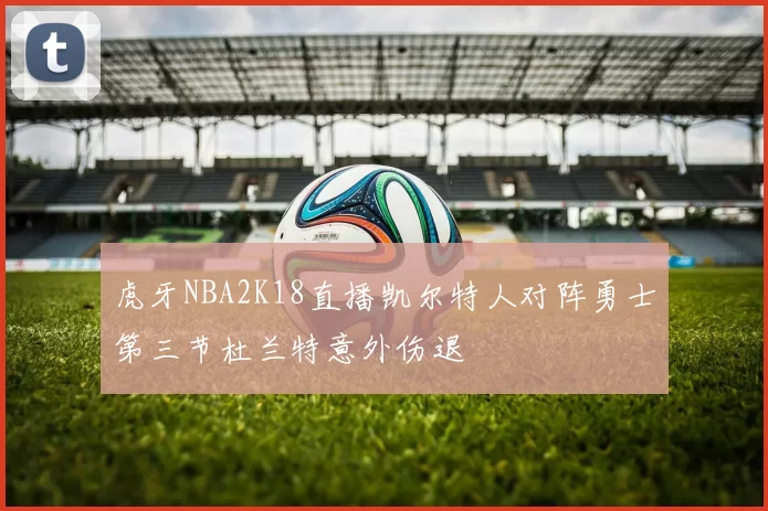 虎牙NBA2K18直播凯尔特人对阵勇士第三节杜兰特意外伤退