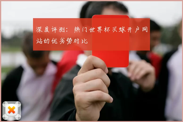 深度评测:热门世界杯买球开户网站的优劣势对比