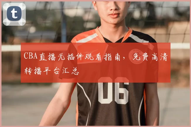 CBA直播无插件观看指南,免费高清转播平台汇总