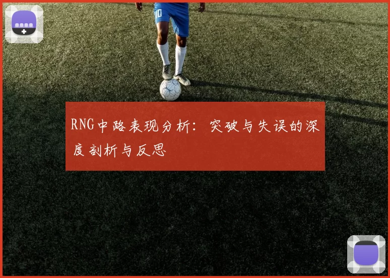 RNG中路表现分析:突破与失误的深度剖析与反思