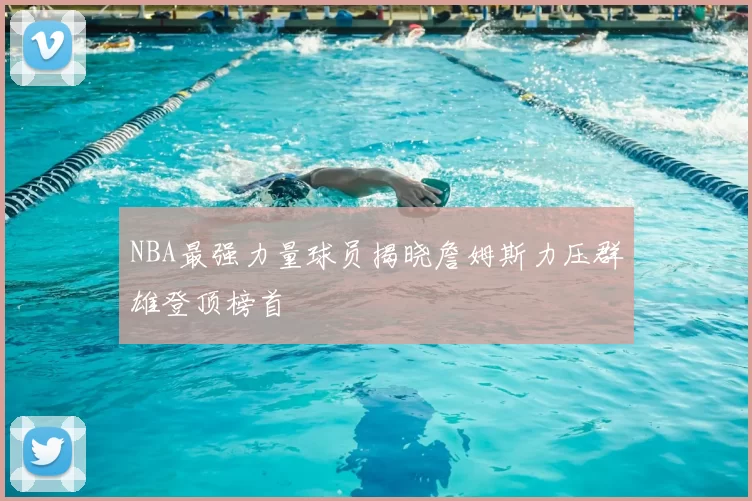 NBA最强力量球员揭晓詹姆斯力压群雄登顶榜首