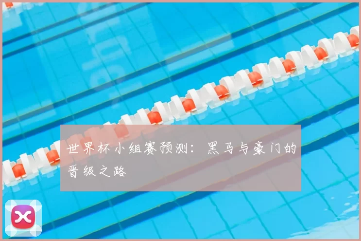 世界杯小组赛预测:黑马与豪门的晋级之路