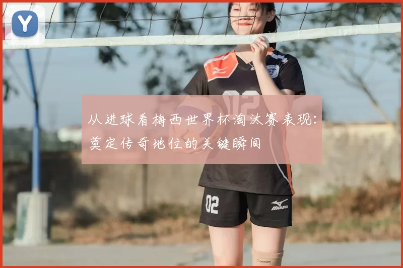 从进球看梅西世界杯淘汰赛表现:奠定传奇地位的关键瞬间