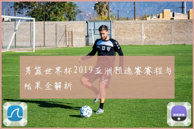 男篮世界杯2019亚洲预选赛赛程与结果全解析