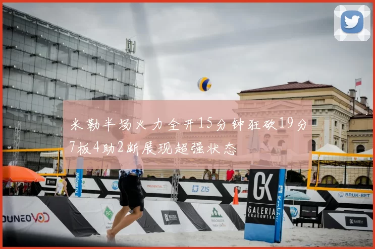 米勒半场火力全开15分钟狂砍19分7板4助2断展现超强状态
