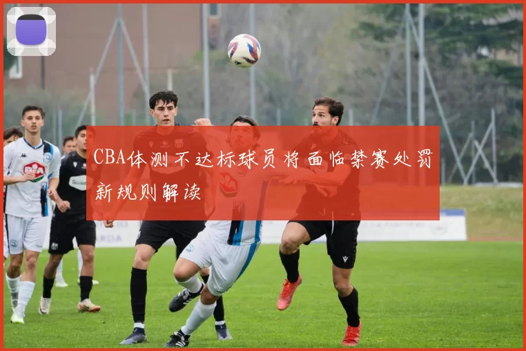 CBA体测不达标球员将面临禁赛处罚新规则解读