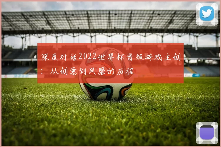 深度对话2022世界杯晋级游戏主创:从创意到风靡的历程