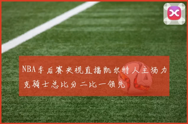 NBA季后赛央视直播凯尔特人主场力克骑士总比分二比一领先