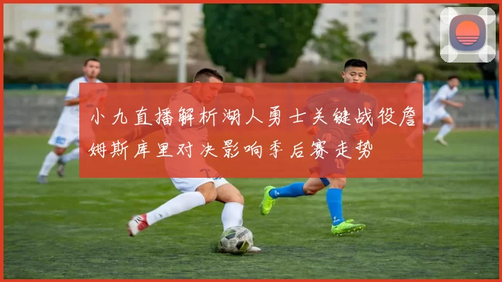 小九直播解析湖人勇士关键战役詹姆斯库里对决影响季后赛走势