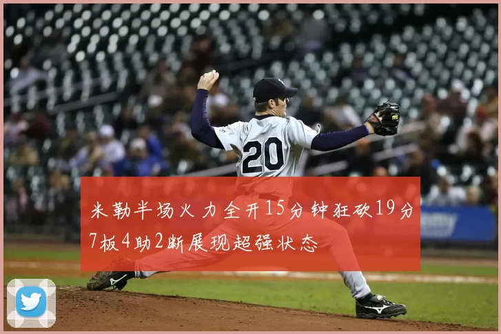 米勒半场火力全开15分钟狂砍19分7板4助2断展现超强状态