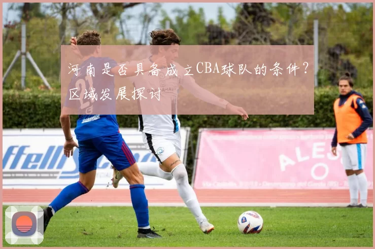 河南是否具备成立CBA球队的条件?区域发展探讨