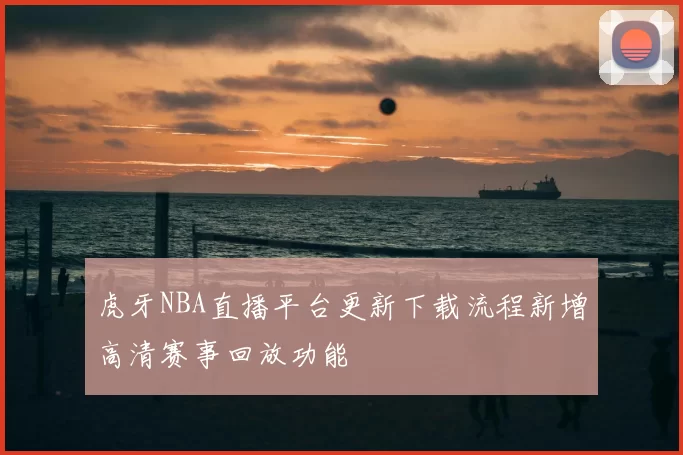 虎牙NBA直播平台更新下载流程新增高清赛事回放功能