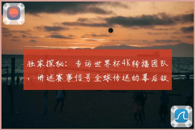 独家探秘：专访世界杯4K转播团队，讲述赛事信号全球传送的幕后故事