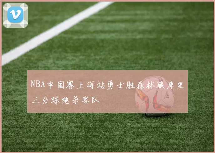 NBA中国赛上海站勇士胜森林狼库里三分球绝杀客队