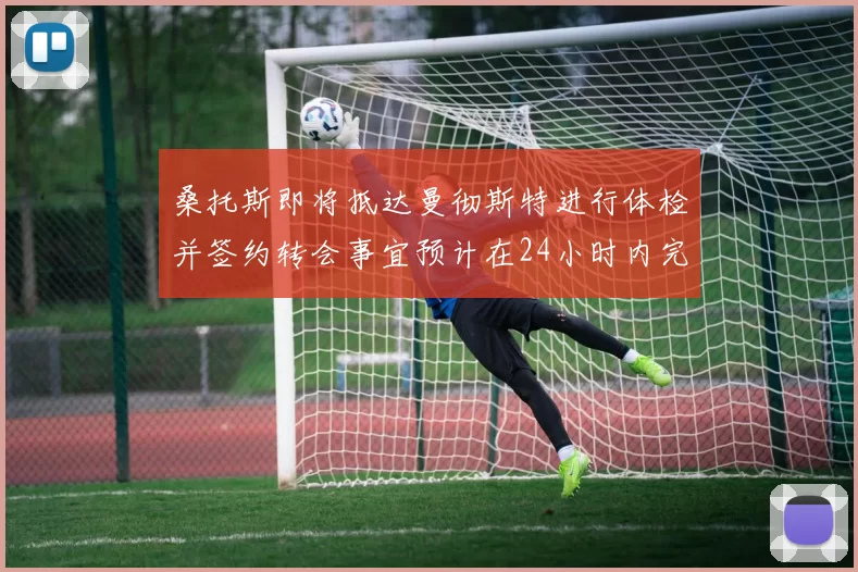 桑托斯即将抵达曼彻斯特进行体检并签约转会事宜预计在24小时内完成