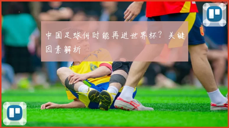 中国足球何时能再进世界杯?关键因素解析
