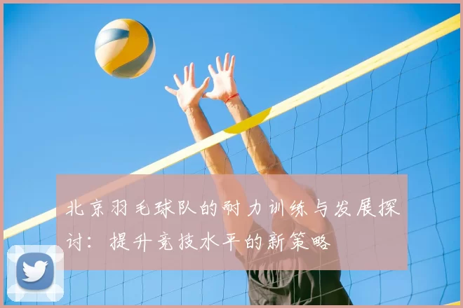 北京羽毛球队的耐力训练与发展探讨:提升竞技水平的新策略