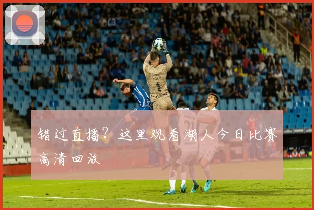 错过直播？这里观看湖人今日比赛高清回放
