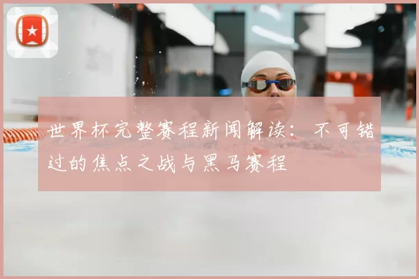世界杯完整赛程新闻解读:不可错过的焦点之战与黑马赛程