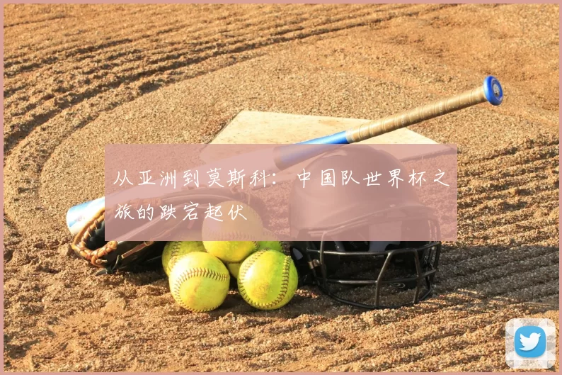 从亚洲到莫斯科：中国队世界杯之旅的跌宕起伏