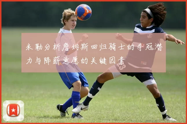 米勒分析詹姆斯回归骑士的夺冠潜力与降薪意愿的关键因素