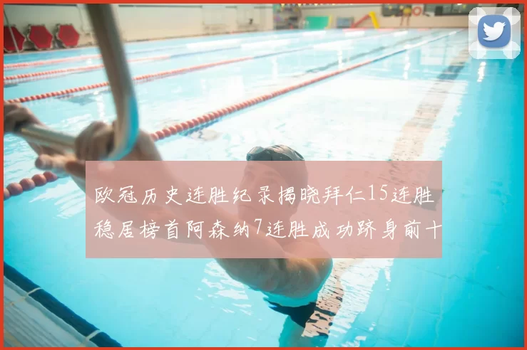 欧冠历史连胜纪录揭晓拜仁15连胜稳居榜首阿森纳7连胜成功跻身前十