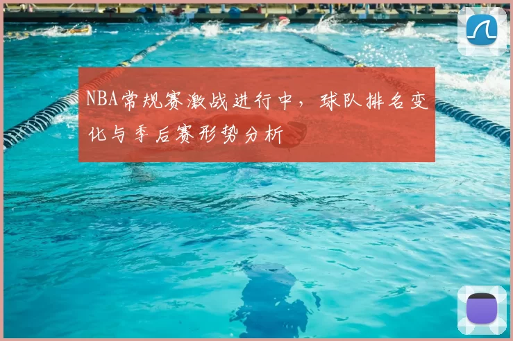 NBA常规赛激战进行中,球队排名变化与季后赛形势分析