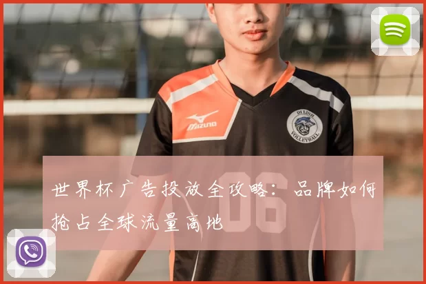 世界杯广告投放全攻略:品牌如何抢占全球流量高地