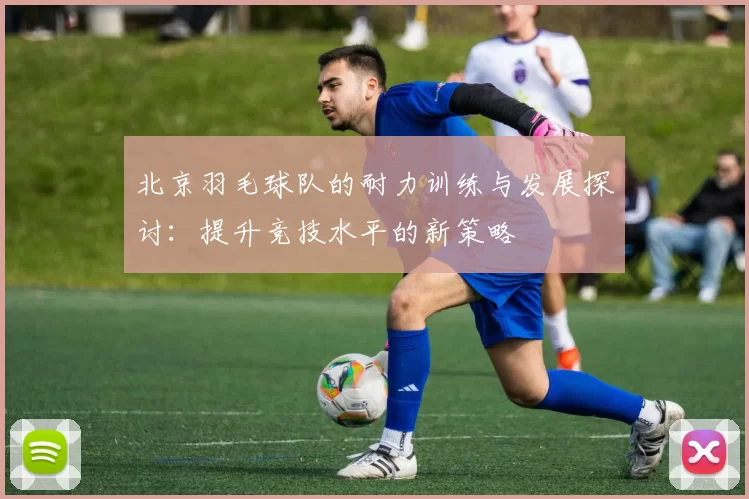 北京羽毛球队的耐力训练与发展探讨:提升竞技水平的新策略