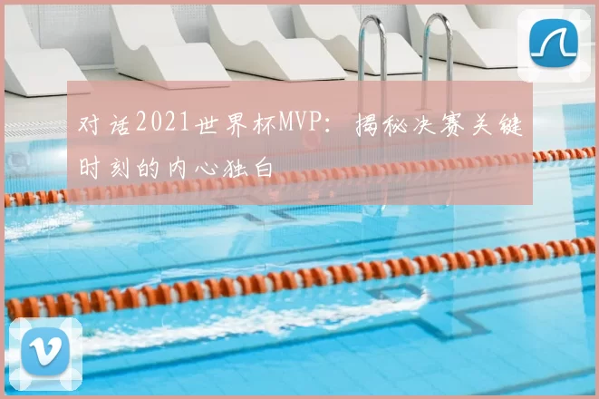 对话2021世界杯MVP:揭秘决赛关键时刻的内心独白