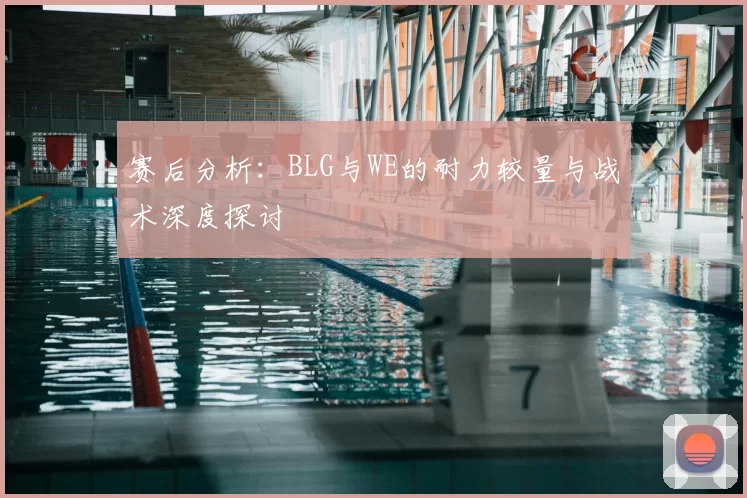 赛后分析:BLG与WE的耐力较量与战术深度探讨
