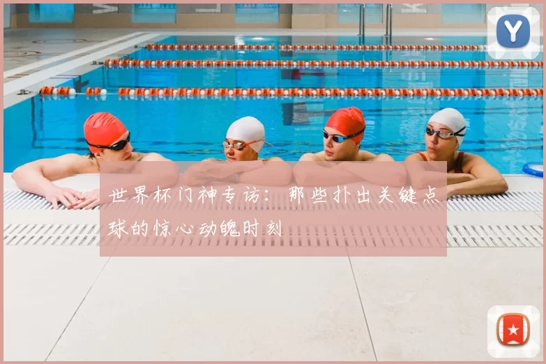 世界杯门神专访:那些扑出关键点球的惊心动魄时刻