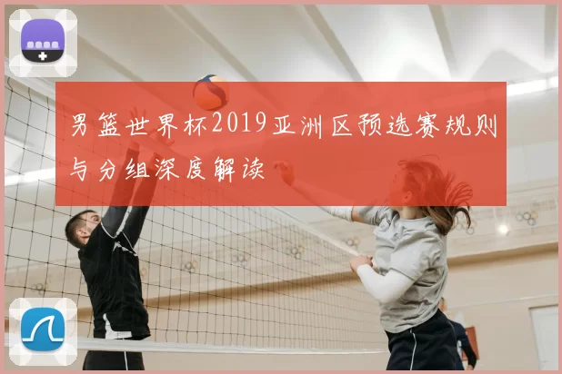 男篮世界杯2019亚洲区预选赛规则与分组深度解读