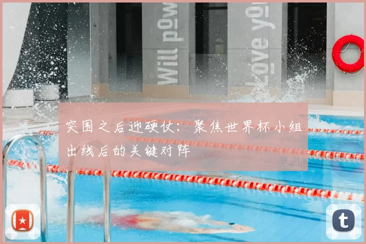 突围之后迎硬仗：聚焦世界杯小组出线后的关键对阵